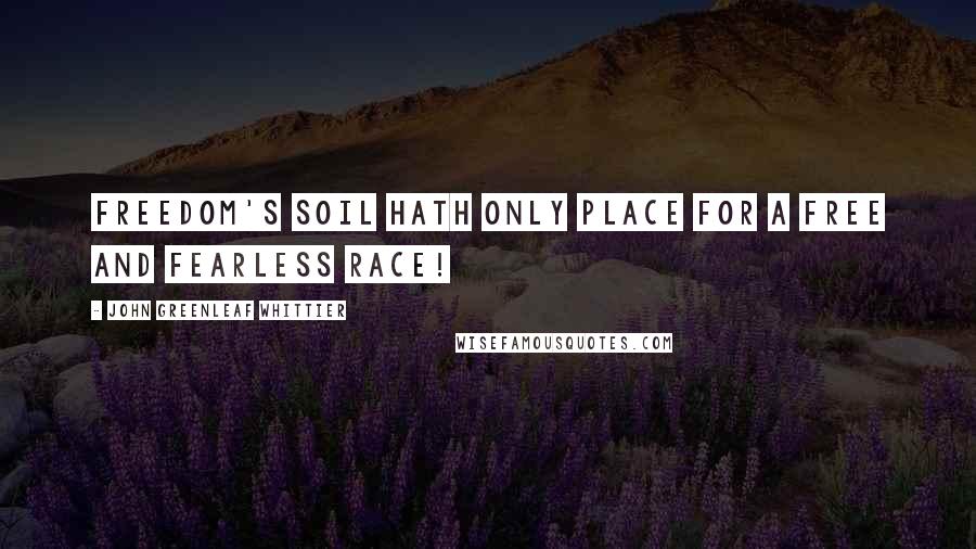 John Greenleaf Whittier Quotes: Freedom's soil hath only place For a free and fearless race!