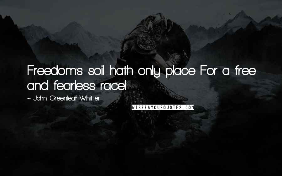 John Greenleaf Whittier Quotes: Freedom's soil hath only place For a free and fearless race!