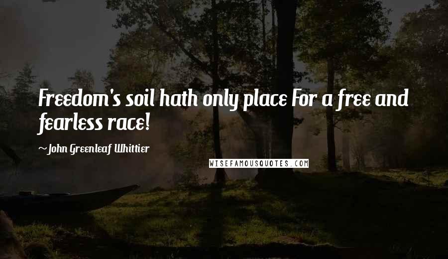 John Greenleaf Whittier Quotes: Freedom's soil hath only place For a free and fearless race!