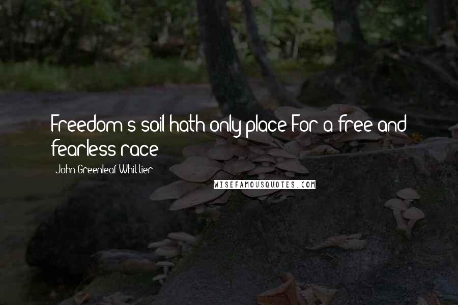 John Greenleaf Whittier Quotes: Freedom's soil hath only place For a free and fearless race!