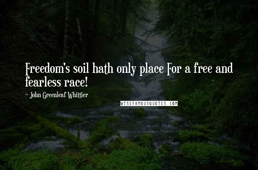 John Greenleaf Whittier Quotes: Freedom's soil hath only place For a free and fearless race!