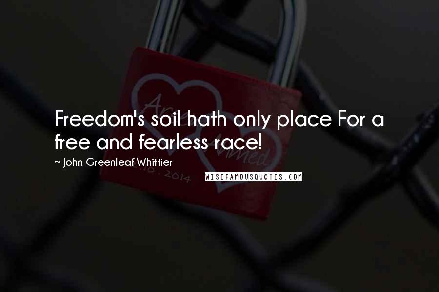 John Greenleaf Whittier Quotes: Freedom's soil hath only place For a free and fearless race!