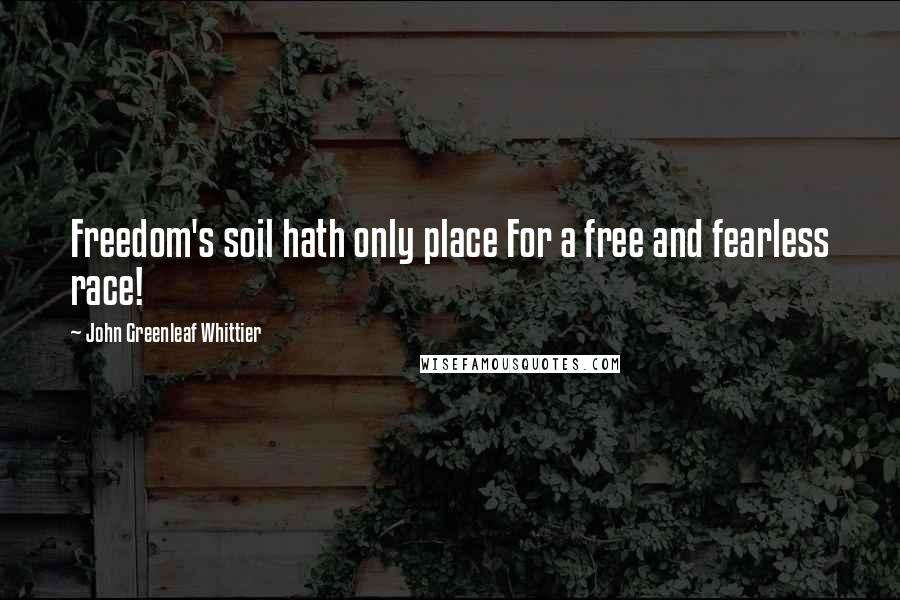 John Greenleaf Whittier Quotes: Freedom's soil hath only place For a free and fearless race!