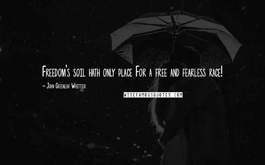 John Greenleaf Whittier Quotes: Freedom's soil hath only place For a free and fearless race!