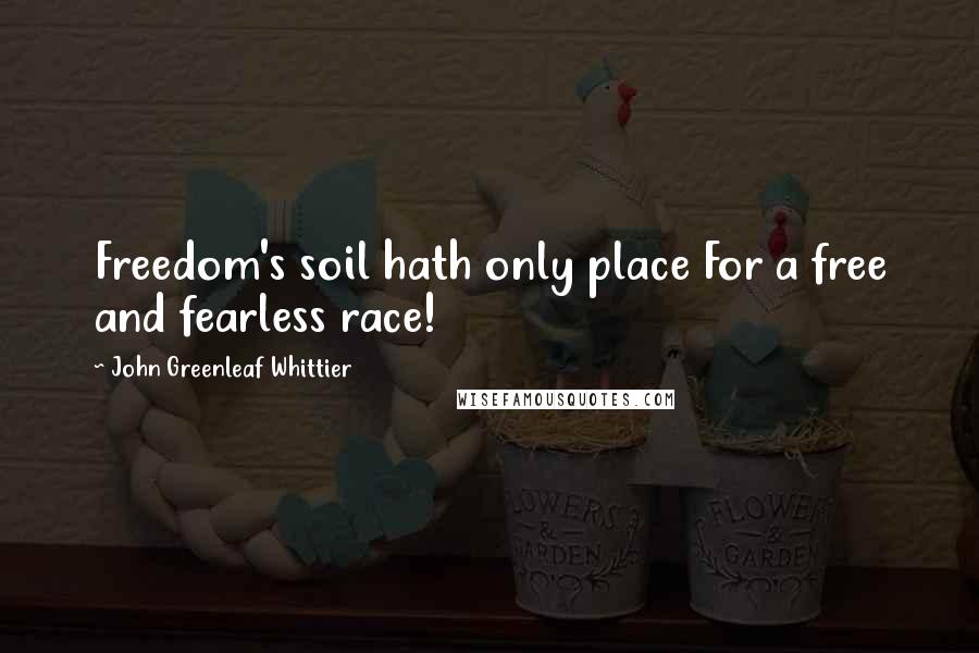 John Greenleaf Whittier Quotes: Freedom's soil hath only place For a free and fearless race!