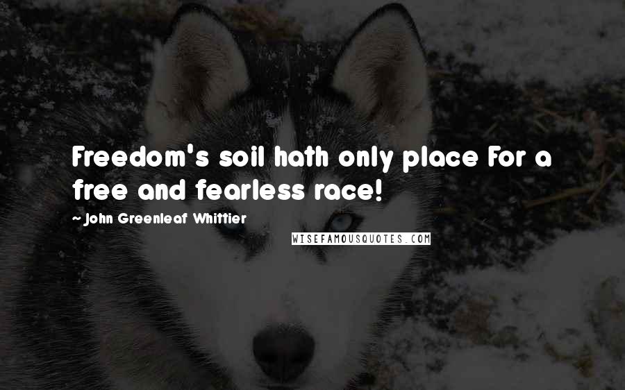 John Greenleaf Whittier Quotes: Freedom's soil hath only place For a free and fearless race!