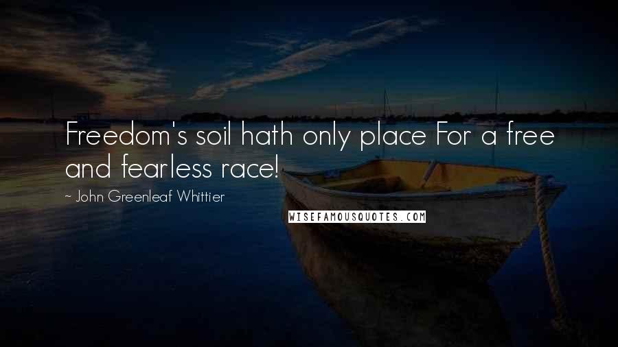 John Greenleaf Whittier Quotes: Freedom's soil hath only place For a free and fearless race!