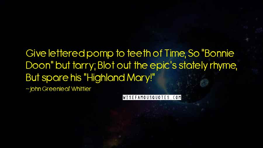 John Greenleaf Whittier Quotes: Give lettered pomp to teeth of Time, So "Bonnie Doon" but tarry; Blot out the epic's stately rhyme, But spare his "Highland Mary!"