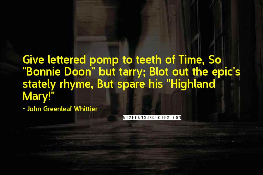 John Greenleaf Whittier Quotes: Give lettered pomp to teeth of Time, So "Bonnie Doon" but tarry; Blot out the epic's stately rhyme, But spare his "Highland Mary!"