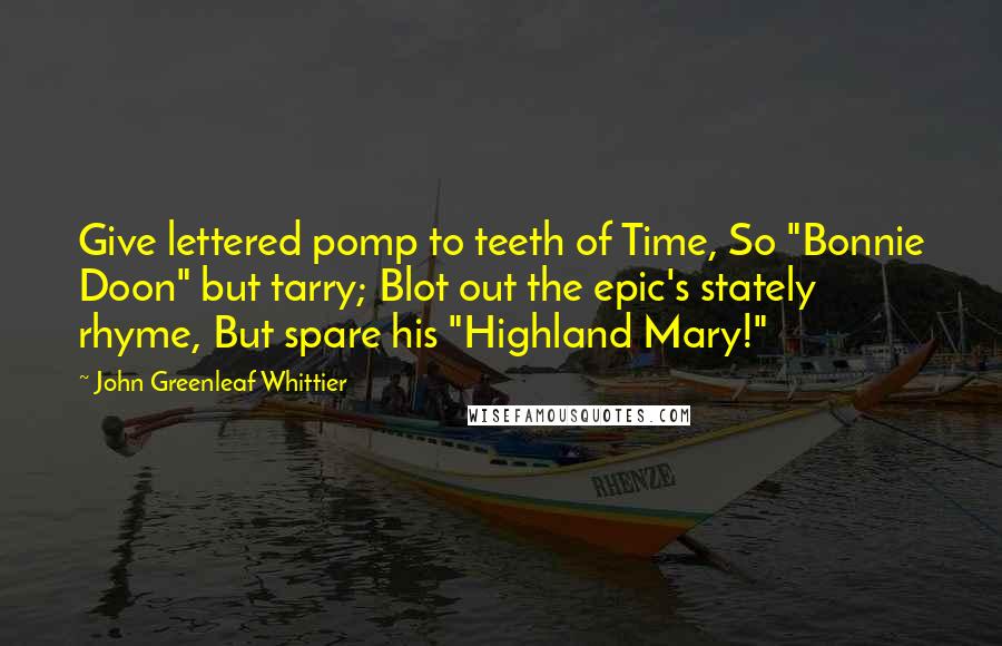 John Greenleaf Whittier Quotes: Give lettered pomp to teeth of Time, So "Bonnie Doon" but tarry; Blot out the epic's stately rhyme, But spare his "Highland Mary!"