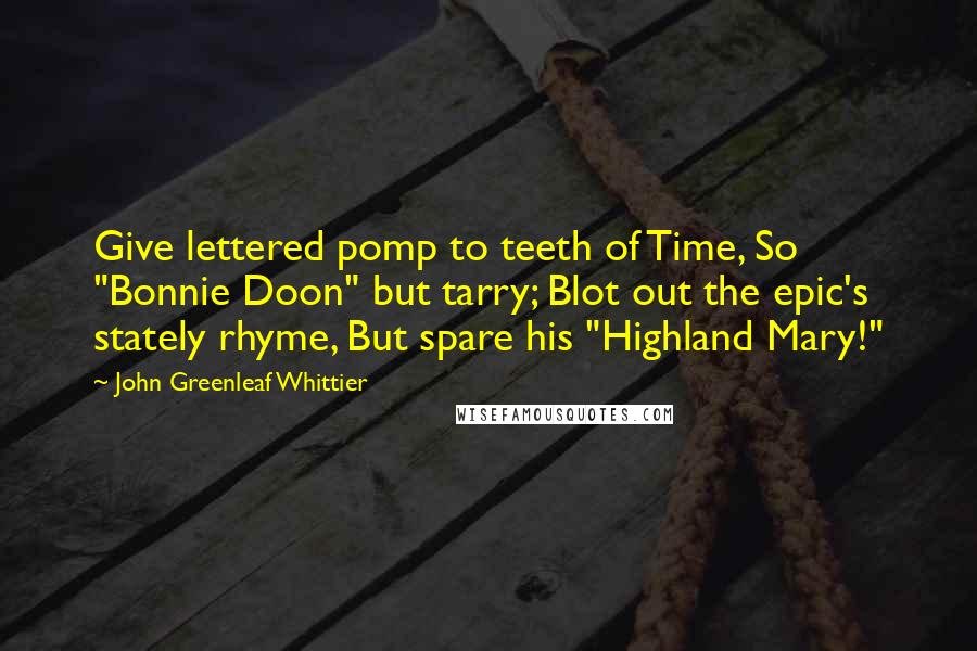 John Greenleaf Whittier Quotes: Give lettered pomp to teeth of Time, So "Bonnie Doon" but tarry; Blot out the epic's stately rhyme, But spare his "Highland Mary!"