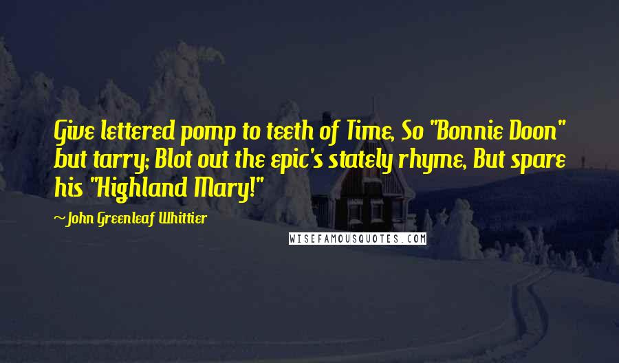 John Greenleaf Whittier Quotes: Give lettered pomp to teeth of Time, So "Bonnie Doon" but tarry; Blot out the epic's stately rhyme, But spare his "Highland Mary!"