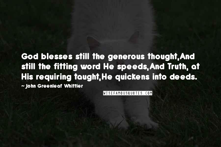 John Greenleaf Whittier Quotes: God blesses still the generous thought,And still the fitting word He speeds,And Truth, at His requiring taught,He quickens into deeds.