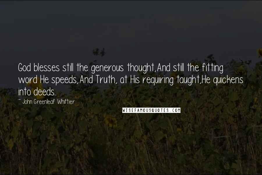 John Greenleaf Whittier Quotes: God blesses still the generous thought,And still the fitting word He speeds,And Truth, at His requiring taught,He quickens into deeds.