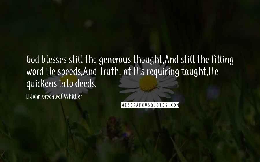 John Greenleaf Whittier Quotes: God blesses still the generous thought,And still the fitting word He speeds,And Truth, at His requiring taught,He quickens into deeds.