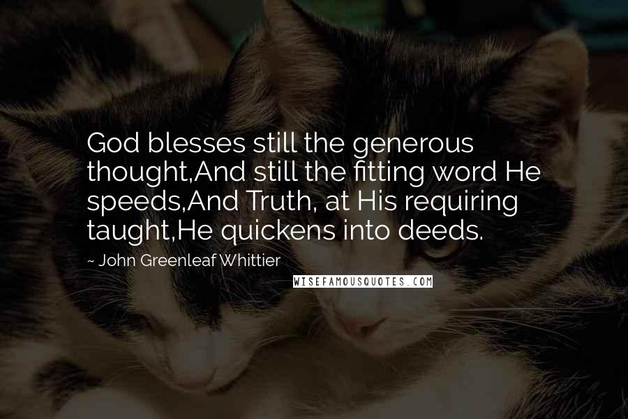 John Greenleaf Whittier Quotes: God blesses still the generous thought,And still the fitting word He speeds,And Truth, at His requiring taught,He quickens into deeds.