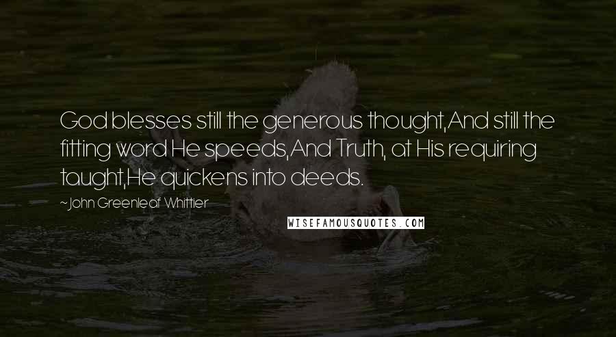 John Greenleaf Whittier Quotes: God blesses still the generous thought,And still the fitting word He speeds,And Truth, at His requiring taught,He quickens into deeds.