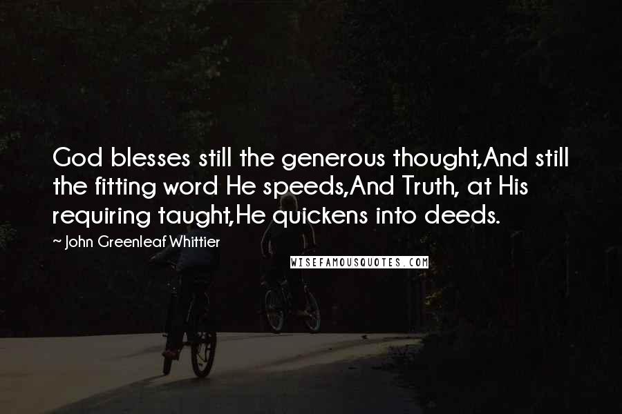 John Greenleaf Whittier Quotes: God blesses still the generous thought,And still the fitting word He speeds,And Truth, at His requiring taught,He quickens into deeds.