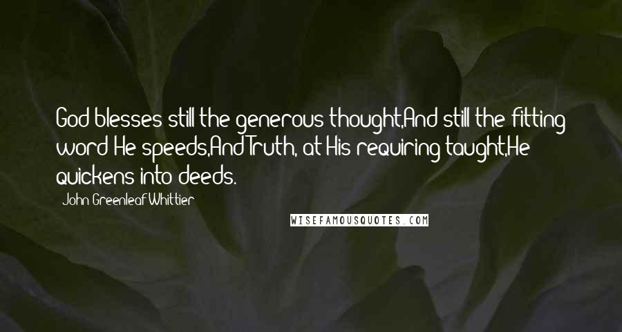 John Greenleaf Whittier Quotes: God blesses still the generous thought,And still the fitting word He speeds,And Truth, at His requiring taught,He quickens into deeds.