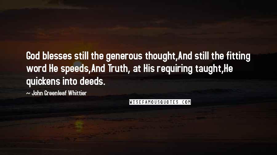 John Greenleaf Whittier Quotes: God blesses still the generous thought,And still the fitting word He speeds,And Truth, at His requiring taught,He quickens into deeds.