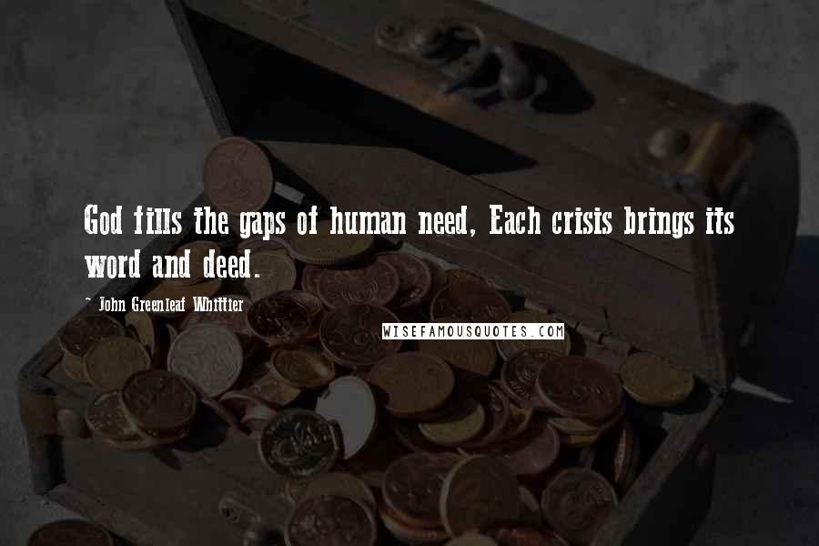 John Greenleaf Whittier Quotes: God fills the gaps of human need, Each crisis brings its word and deed.