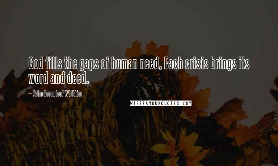 John Greenleaf Whittier Quotes: God fills the gaps of human need, Each crisis brings its word and deed.