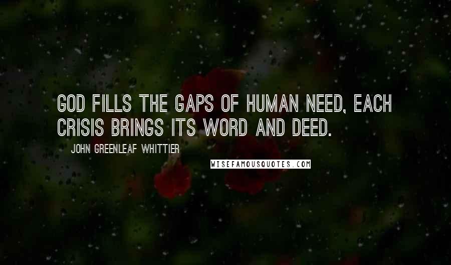 John Greenleaf Whittier Quotes: God fills the gaps of human need, Each crisis brings its word and deed.