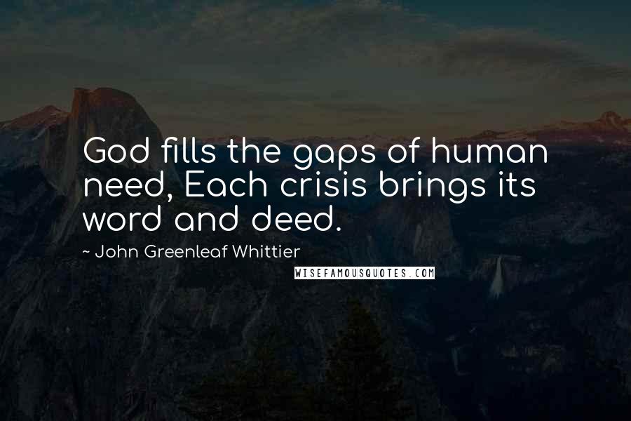 John Greenleaf Whittier Quotes: God fills the gaps of human need, Each crisis brings its word and deed.