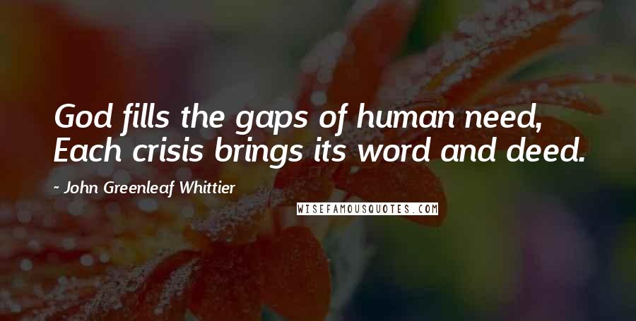 John Greenleaf Whittier Quotes: God fills the gaps of human need, Each crisis brings its word and deed.