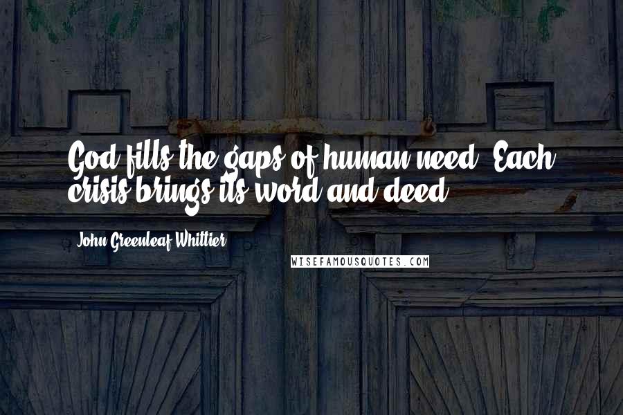 John Greenleaf Whittier Quotes: God fills the gaps of human need, Each crisis brings its word and deed.