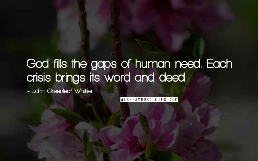 John Greenleaf Whittier Quotes: God fills the gaps of human need, Each crisis brings its word and deed.