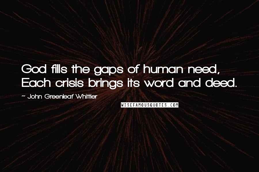 John Greenleaf Whittier Quotes: God fills the gaps of human need, Each crisis brings its word and deed.