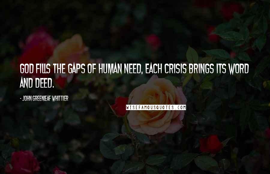 John Greenleaf Whittier Quotes: God fills the gaps of human need, Each crisis brings its word and deed.