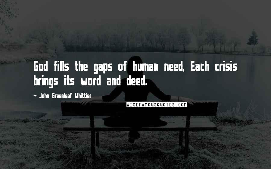 John Greenleaf Whittier Quotes: God fills the gaps of human need, Each crisis brings its word and deed.