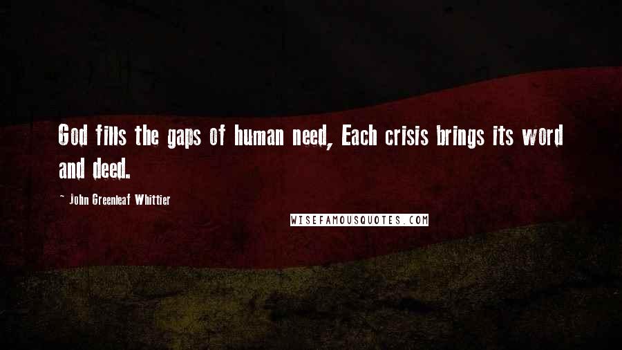 John Greenleaf Whittier Quotes: God fills the gaps of human need, Each crisis brings its word and deed.