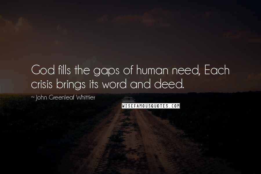 John Greenleaf Whittier Quotes: God fills the gaps of human need, Each crisis brings its word and deed.