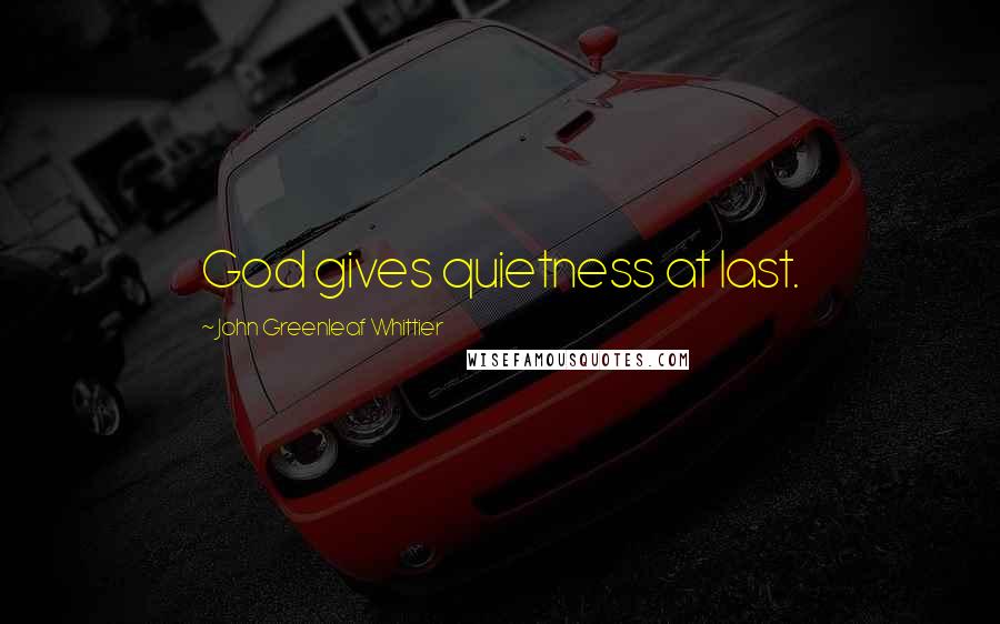 John Greenleaf Whittier Quotes: God gives quietness at last.