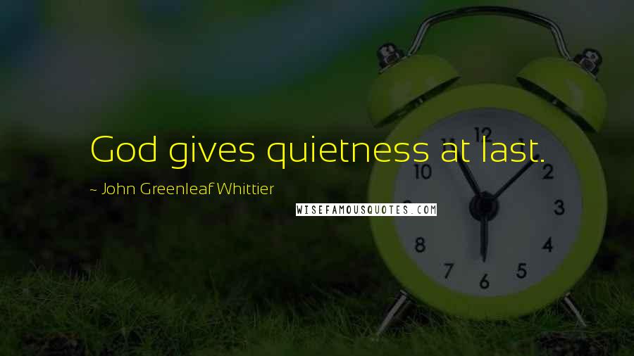 John Greenleaf Whittier Quotes: God gives quietness at last.