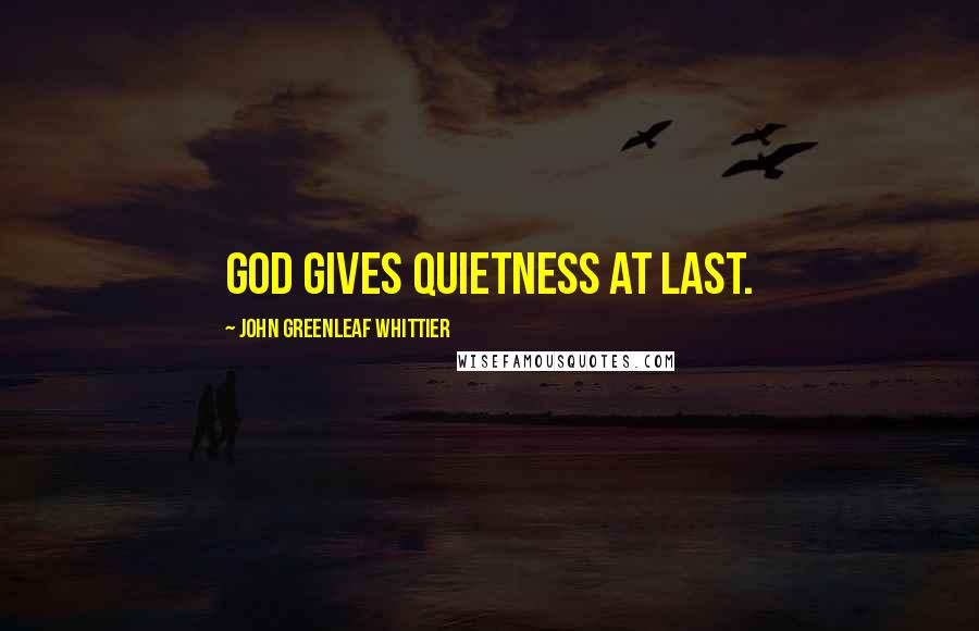 John Greenleaf Whittier Quotes: God gives quietness at last.