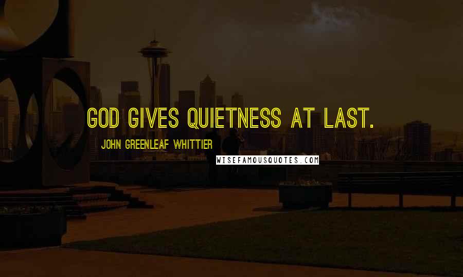 John Greenleaf Whittier Quotes: God gives quietness at last.