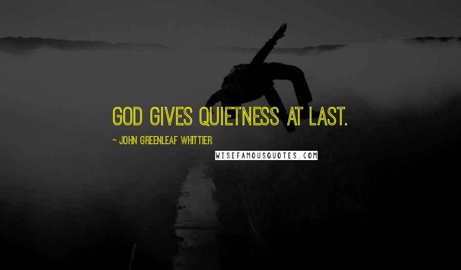 John Greenleaf Whittier Quotes: God gives quietness at last.