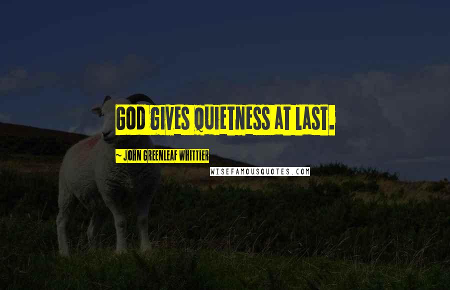 John Greenleaf Whittier Quotes: God gives quietness at last.