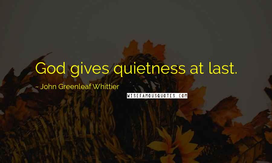 John Greenleaf Whittier Quotes: God gives quietness at last.
