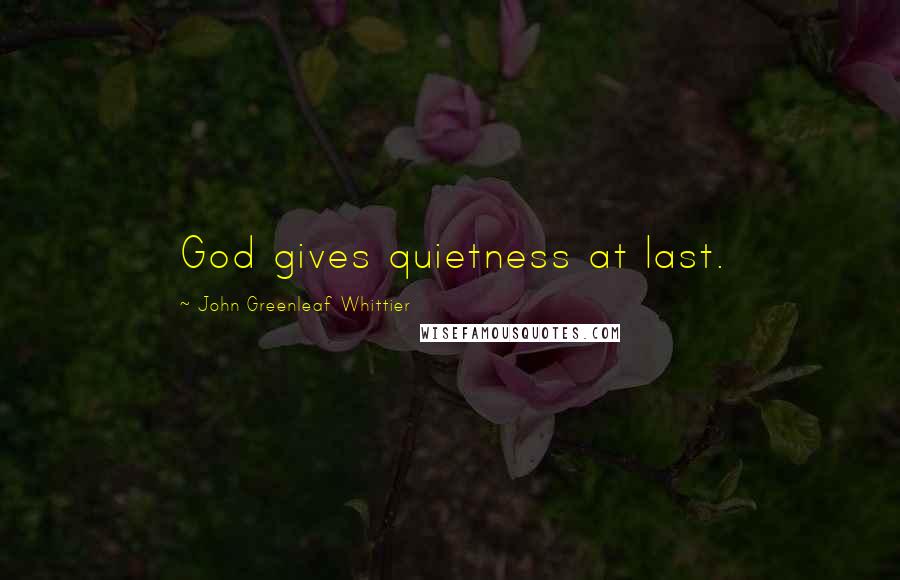 John Greenleaf Whittier Quotes: God gives quietness at last.