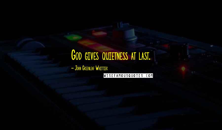 John Greenleaf Whittier Quotes: God gives quietness at last.