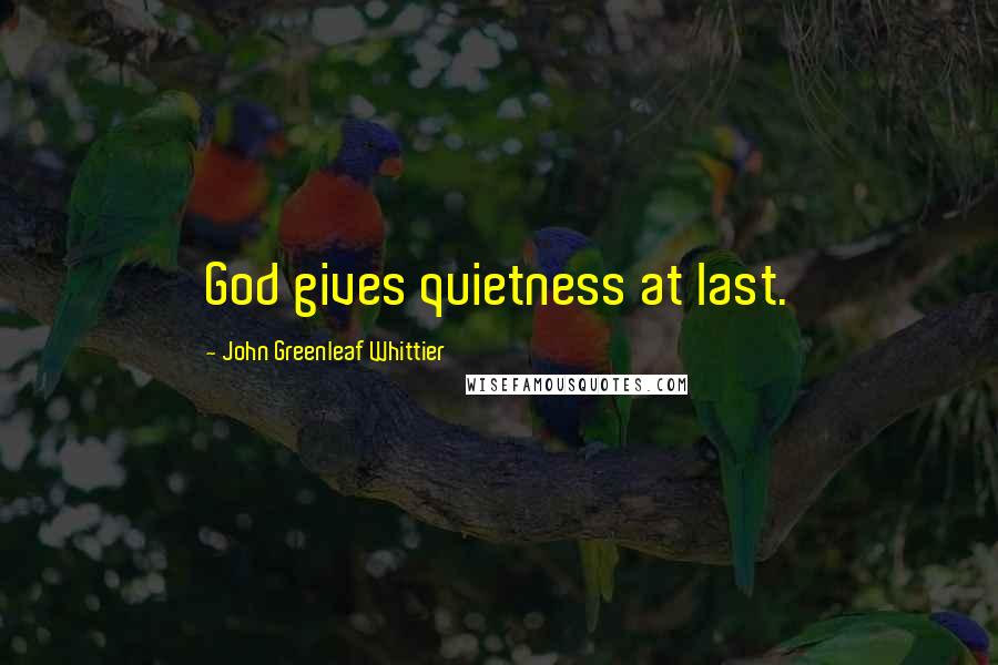 John Greenleaf Whittier Quotes: God gives quietness at last.