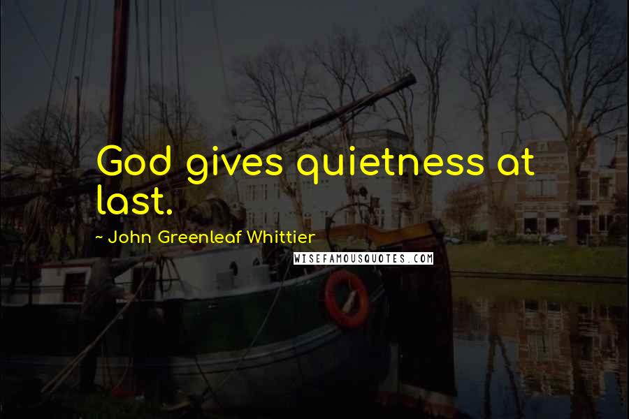 John Greenleaf Whittier Quotes: God gives quietness at last.