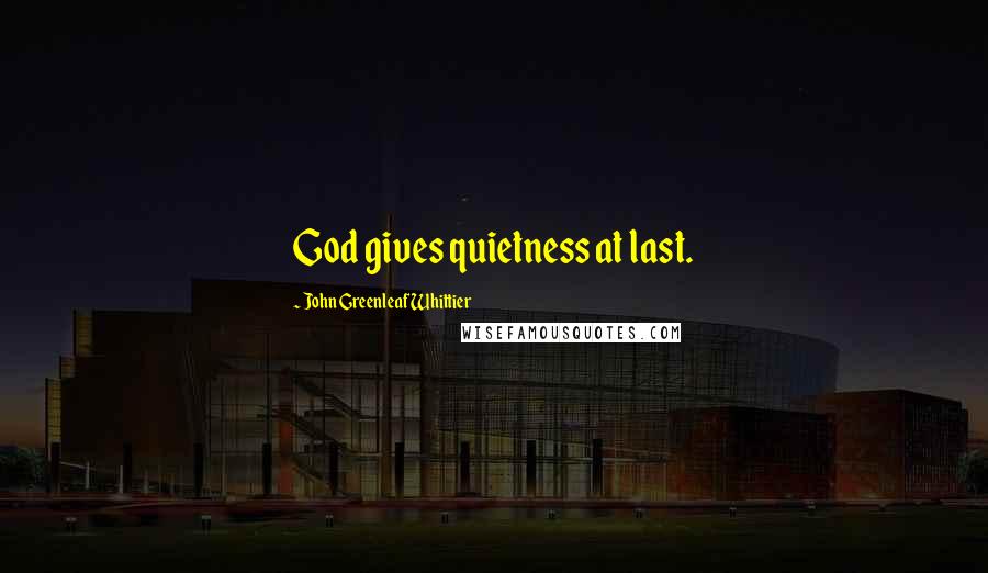 John Greenleaf Whittier Quotes: God gives quietness at last.