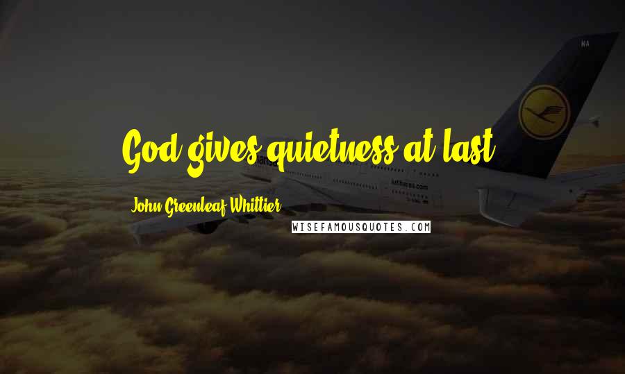 John Greenleaf Whittier Quotes: God gives quietness at last.
