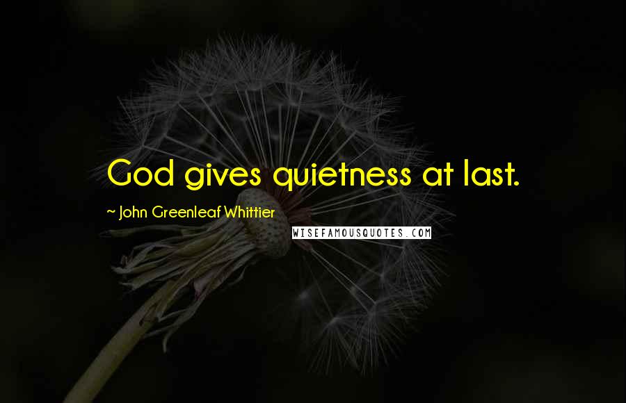 John Greenleaf Whittier Quotes: God gives quietness at last.